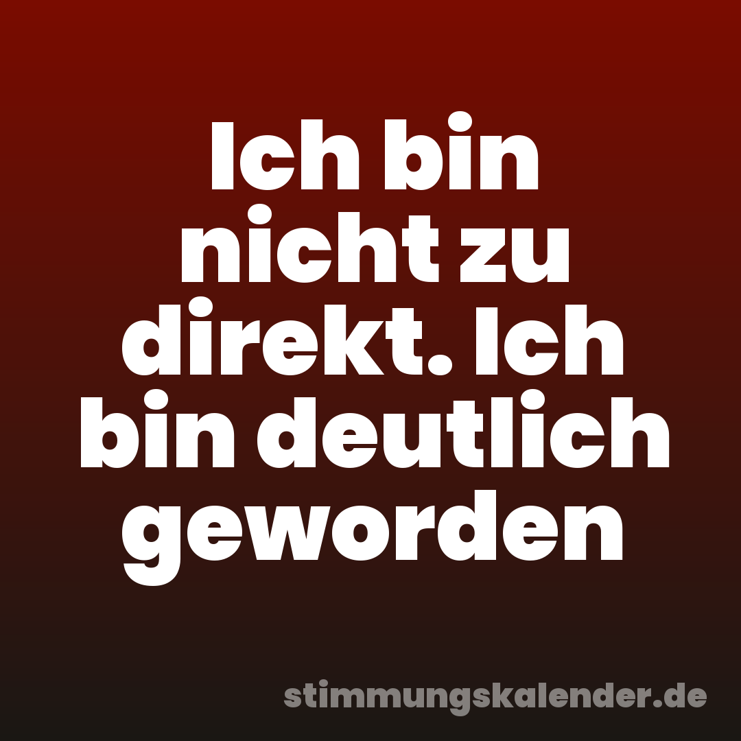 Ich bin nicht zu direkt. Ich bin deutlich geworden