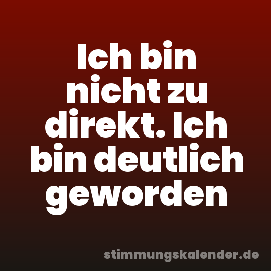 Ich bin nicht zu direkt. Ich bin deutlich geworden