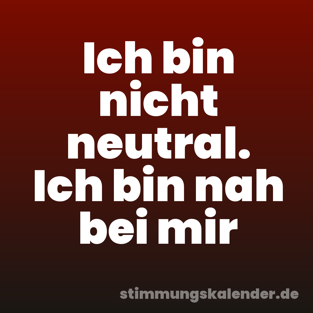 Ich bin nicht neutral. Ich bin nah bei mir