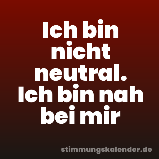 Ich bin nicht neutral. Ich bin nah bei mir