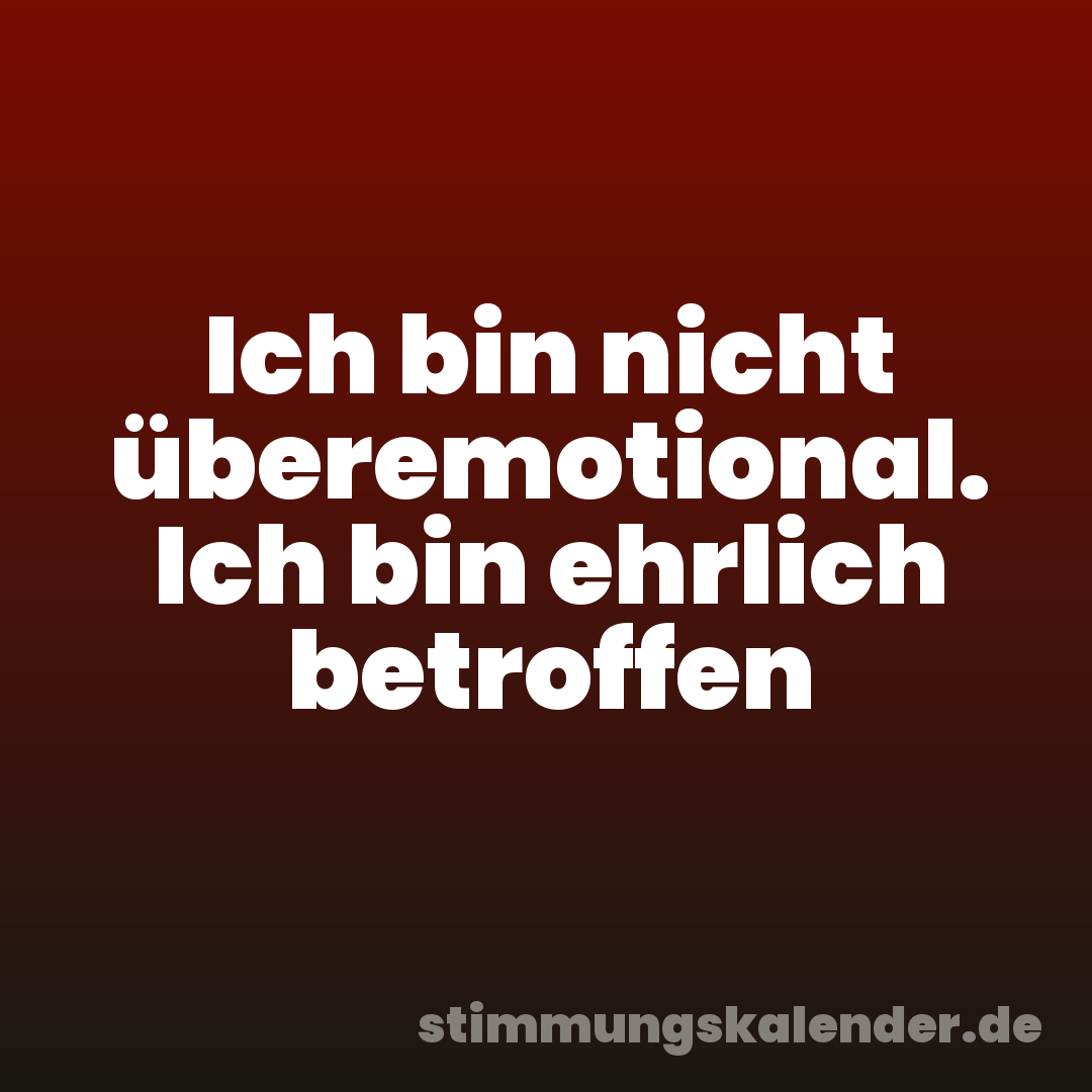 Ich bin nicht überemotional. Ich bin ehrlich betroffen