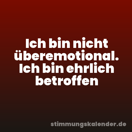 Ich bin nicht überemotional. Ich bin ehrlich betroffen
