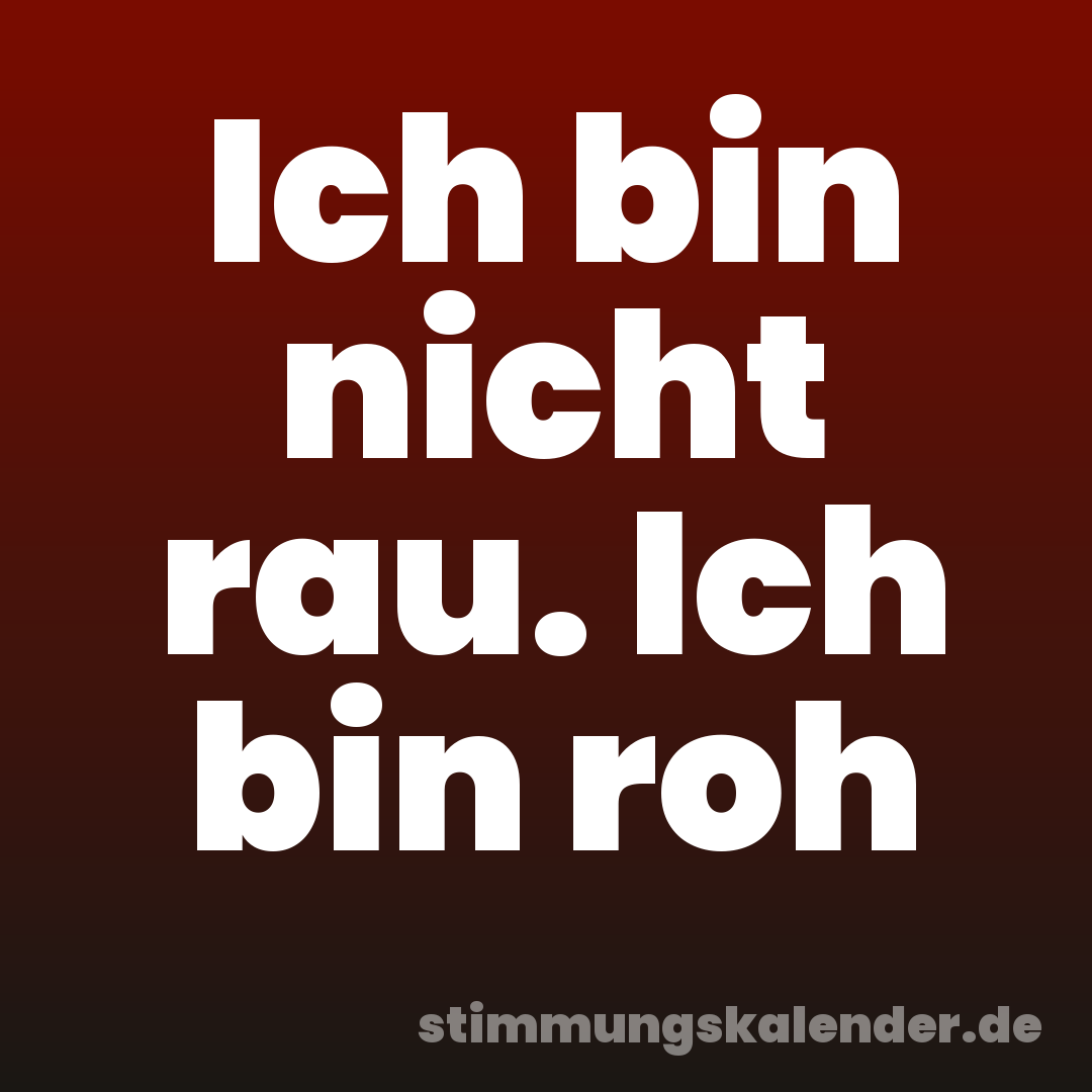 Ich bin nicht rau. Ich bin roh