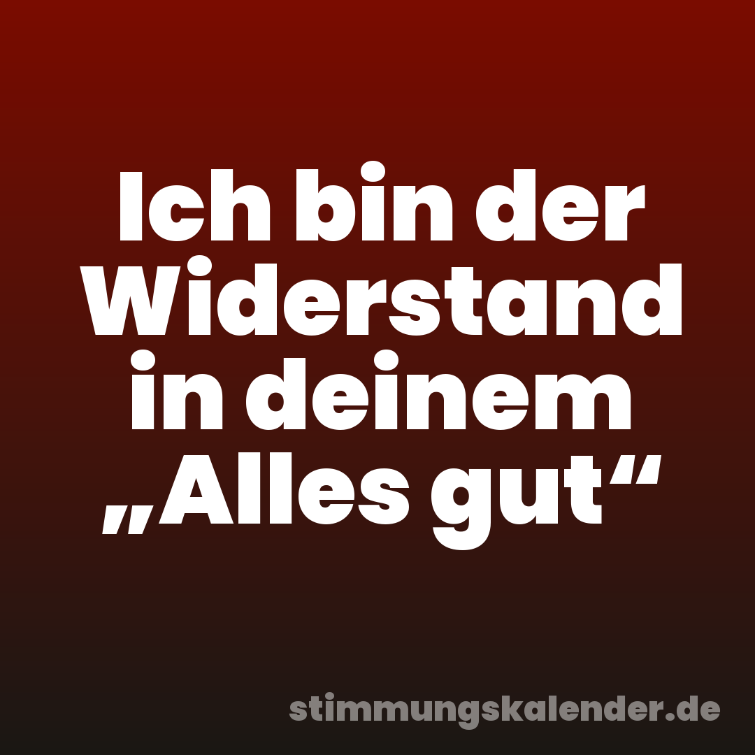 Ich bin der Widerstand in deinem „Alles gut“