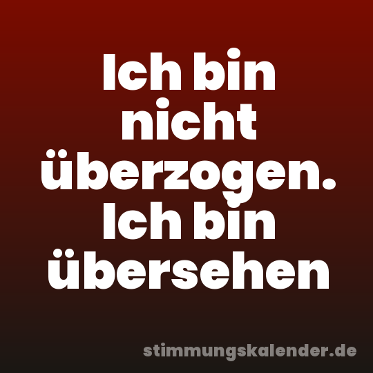 Ich bin nicht überzogen. Ich bin übersehen