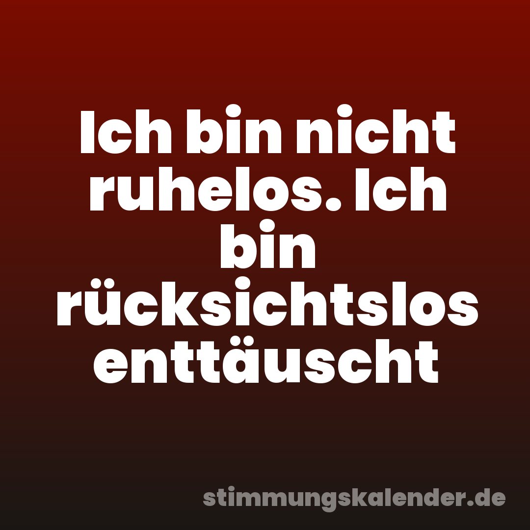 Ich bin nicht ruhelos. Ich bin rücksichtslos enttäuscht