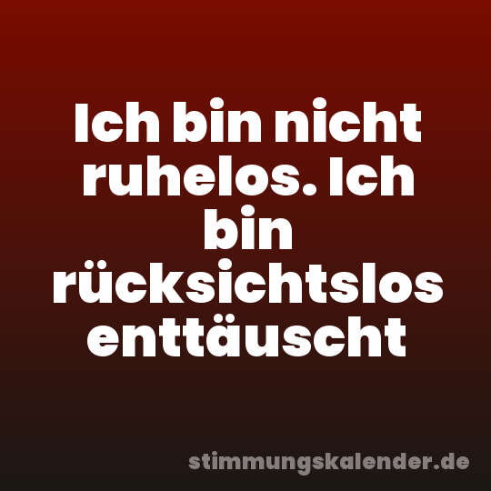 Ich bin nicht ruhelos. Ich bin rücksichtslos enttäuscht