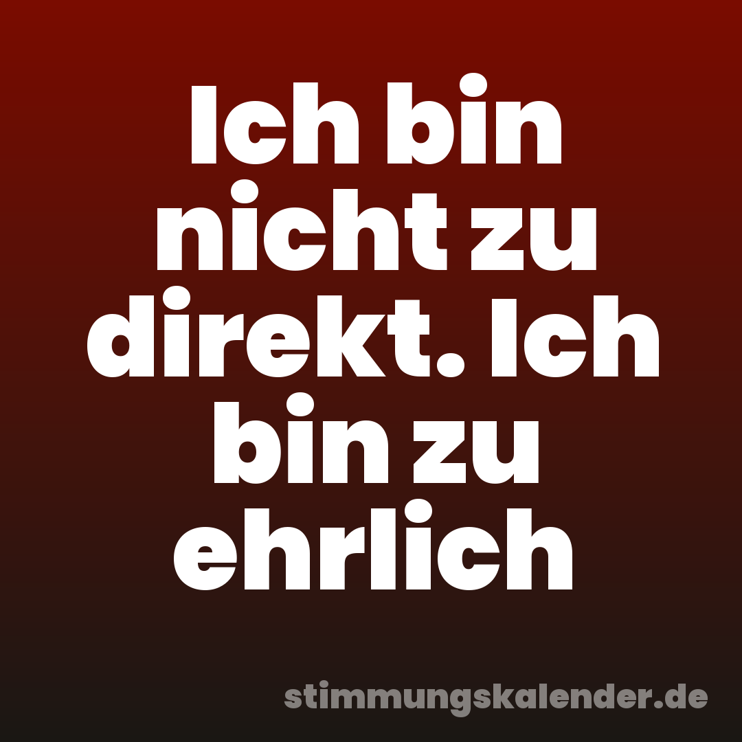 Ich bin nicht zu direkt. Ich bin zu ehrlich