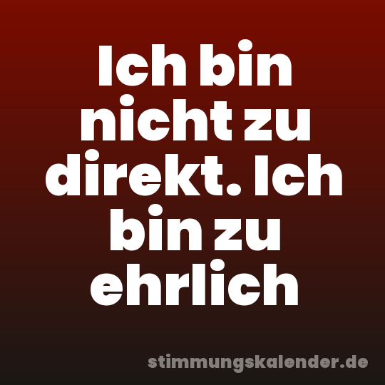 Ich bin nicht zu direkt. Ich bin zu ehrlich