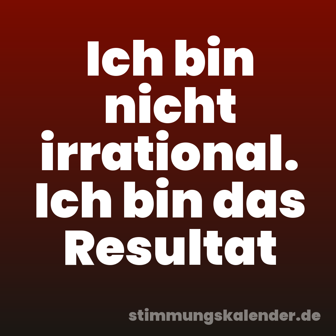 Ich bin nicht irrational. Ich bin das Resultat