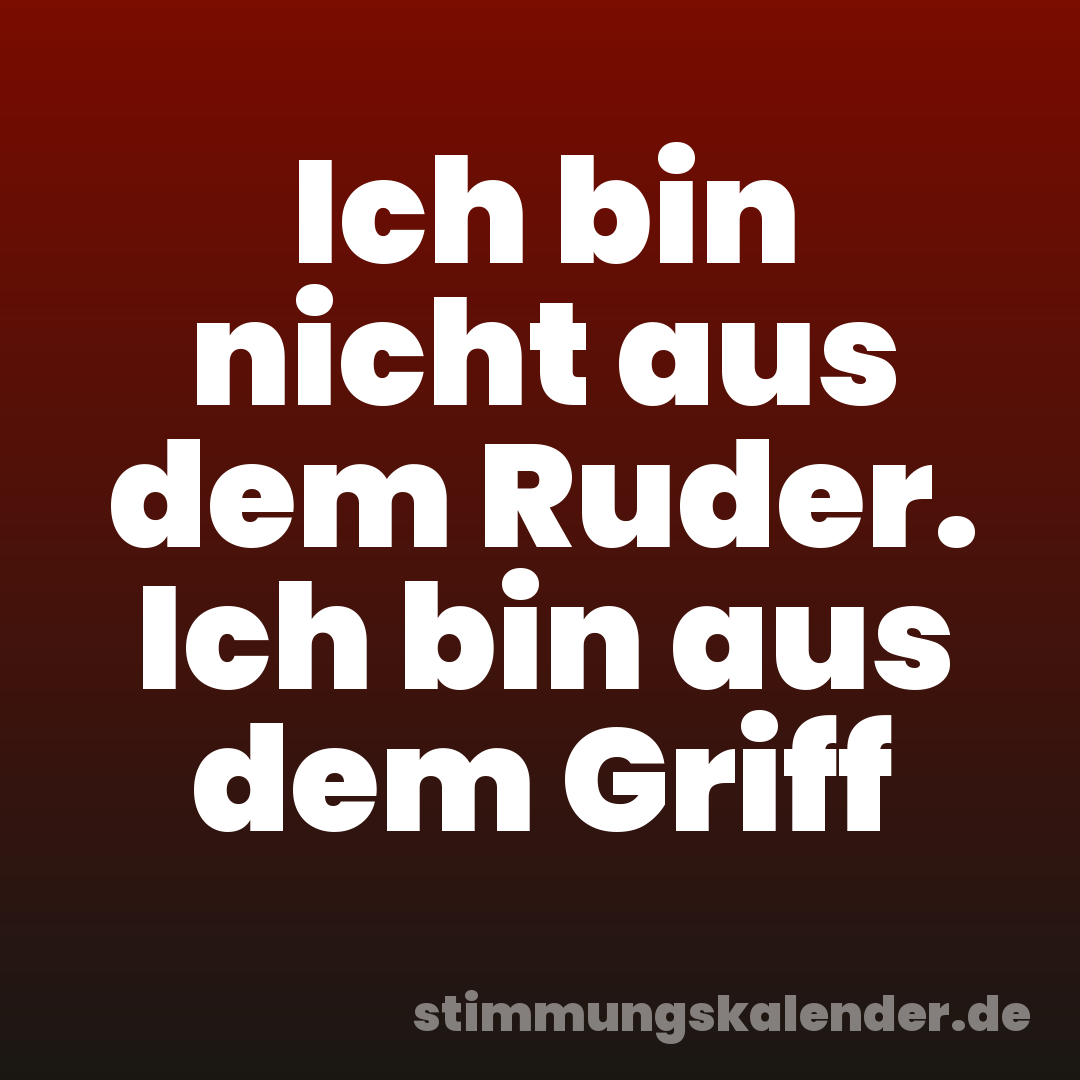 Ich bin nicht aus dem Ruder. Ich bin aus dem Griff