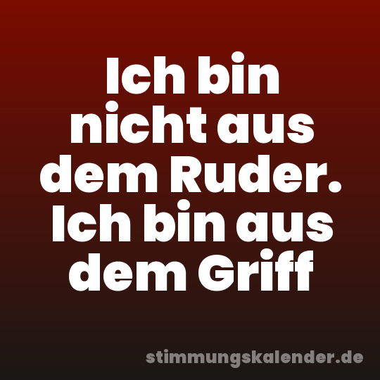 Ich bin nicht aus dem Ruder. Ich bin aus dem Griff