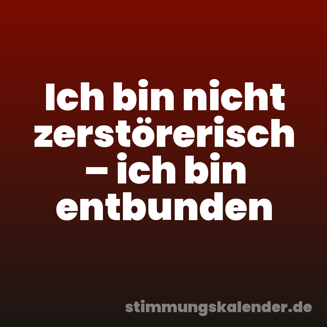 Ich bin nicht zerstörerisch – ich bin entbunden