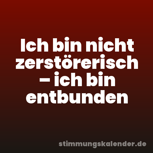 Ich bin nicht zerstörerisch – ich bin entbunden