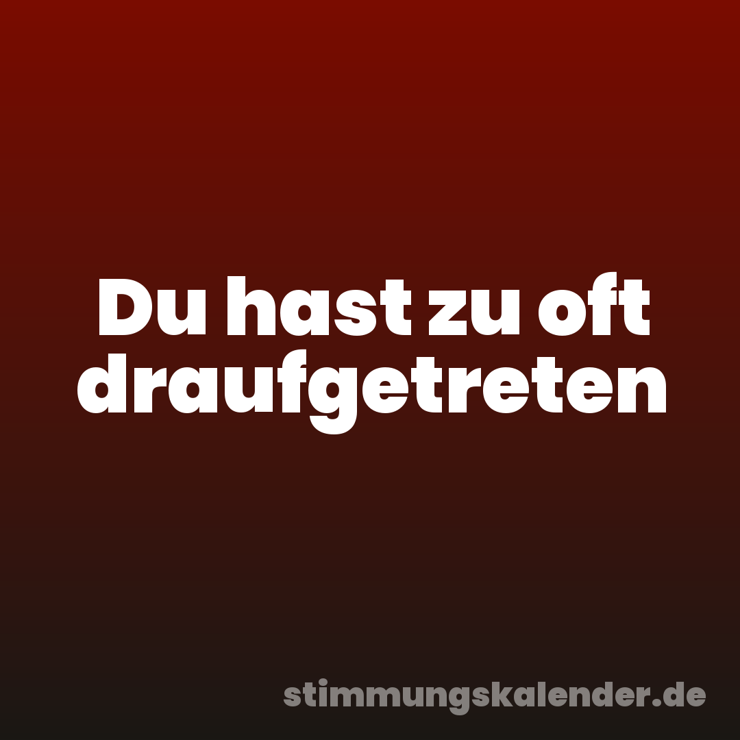 Du hast zu oft draufgetreten