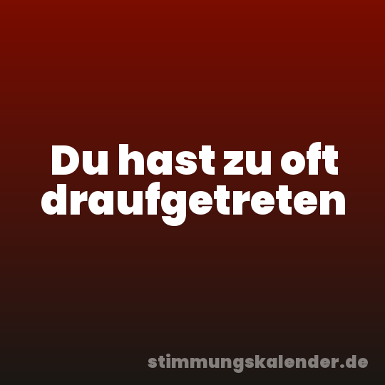 Du hast zu oft draufgetreten