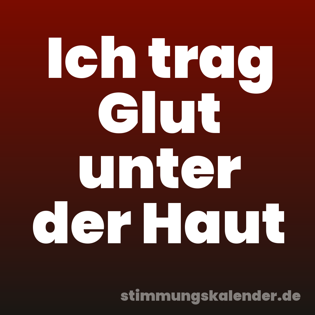 Ich trag Glut unter der Haut