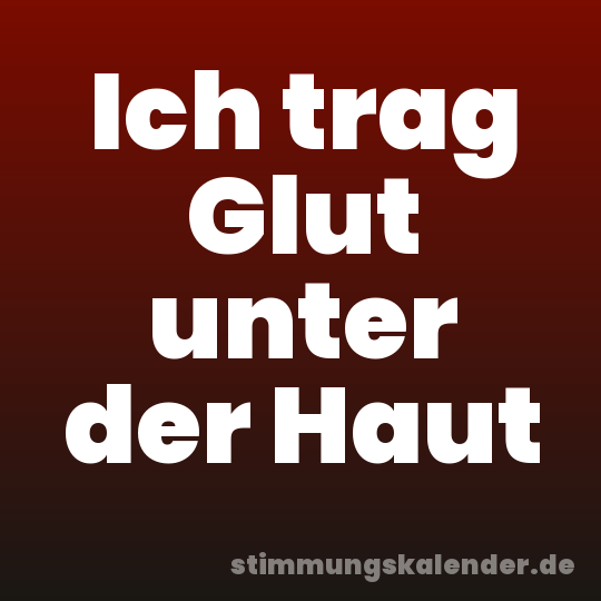 Ich trag Glut unter der Haut