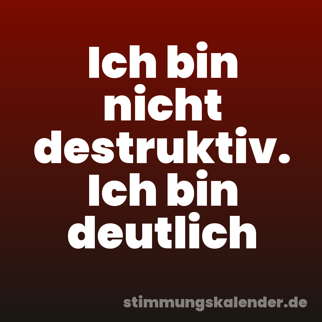 Ich bin nicht destruktiv. Ich bin deutlich