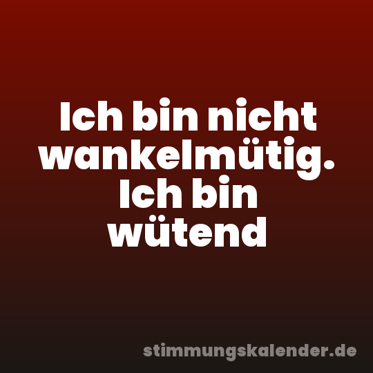 Ich bin nicht wankelmütig. Ich bin wütend