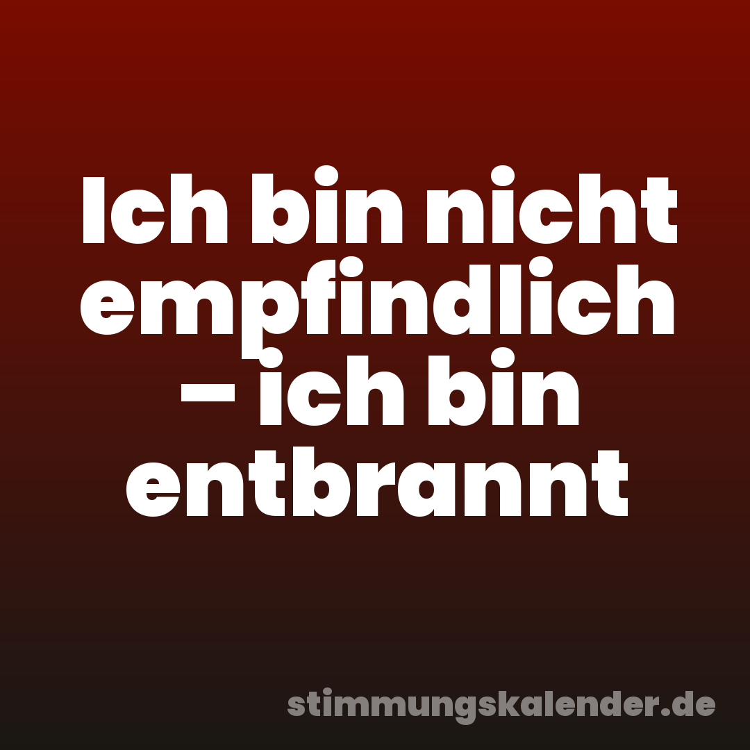 Ich bin nicht empfindlich – ich bin entbrannt
