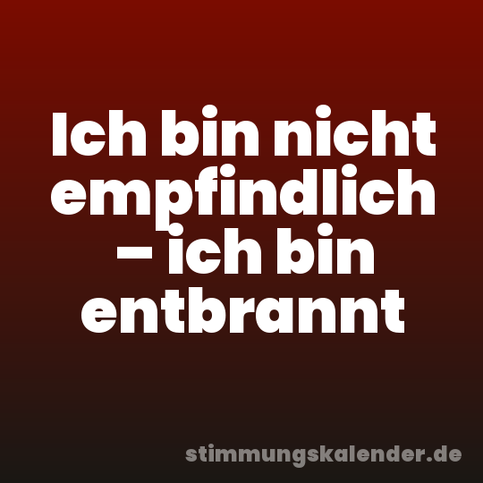 Ich bin nicht empfindlich – ich bin entbrannt