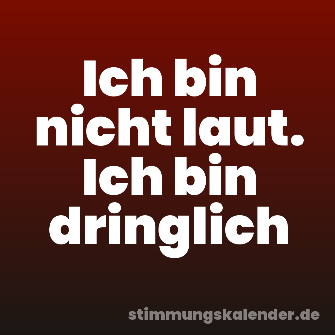 Ich bin nicht laut. Ich bin dringlich