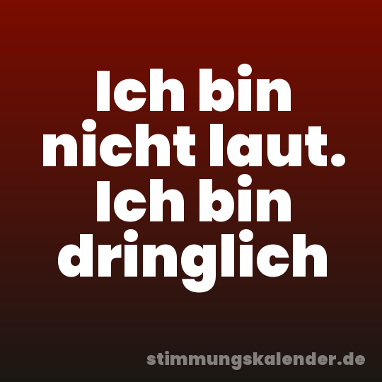 Ich bin nicht laut. Ich bin dringlich