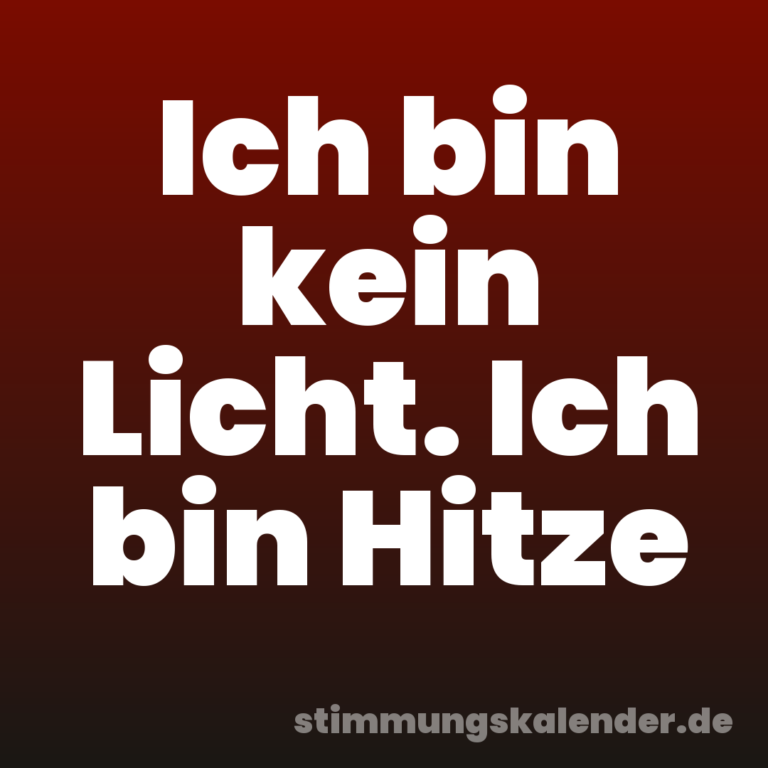 Ich bin kein Licht. Ich bin Hitze