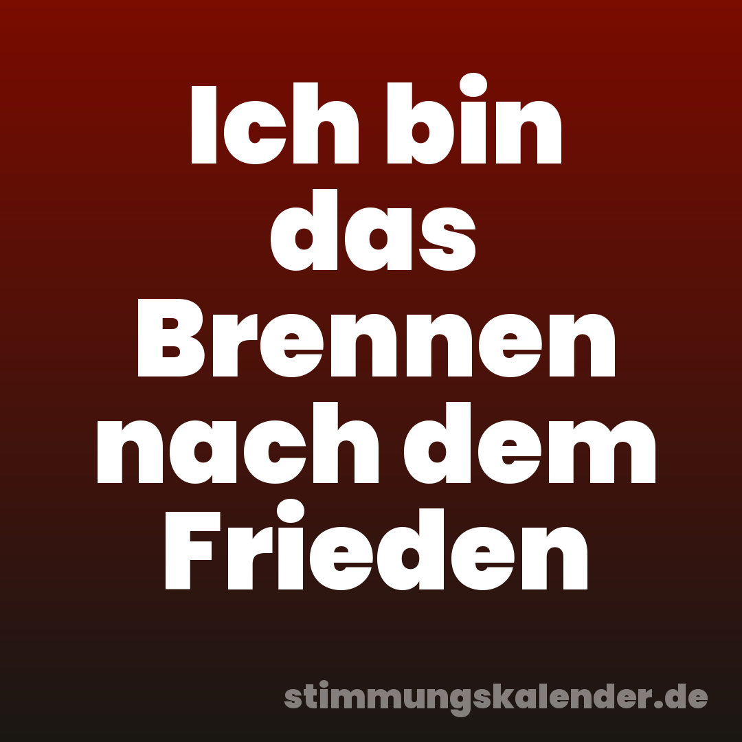 Ich bin das Brennen nach dem Frieden