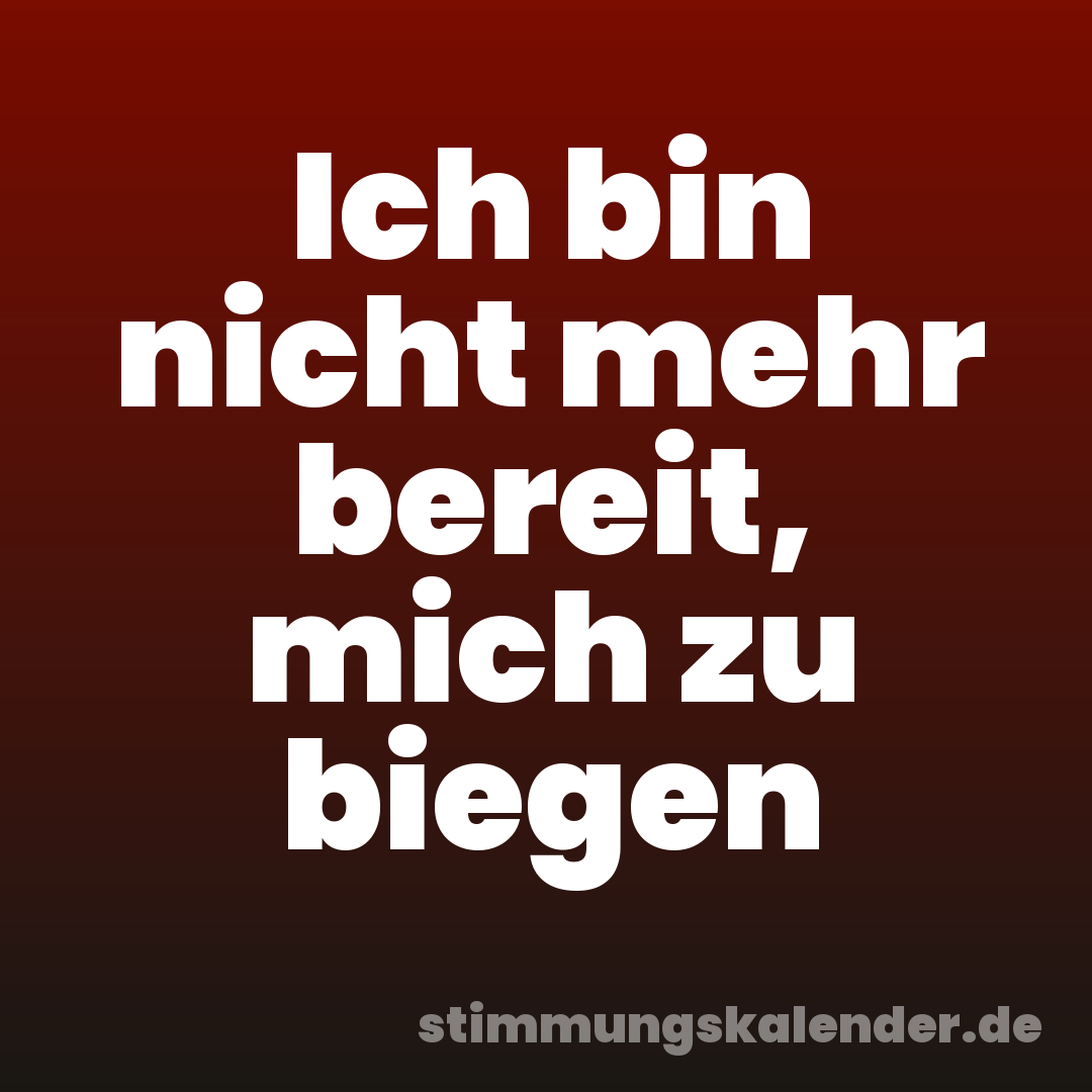 Ich bin nicht mehr bereit, mich zu biegen