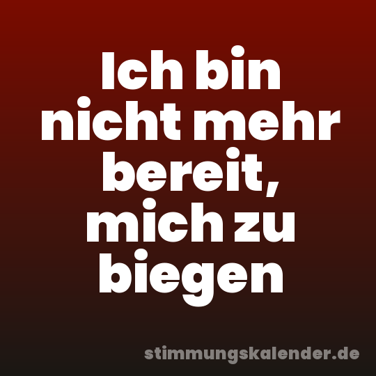 Ich bin nicht mehr bereit, mich zu biegen