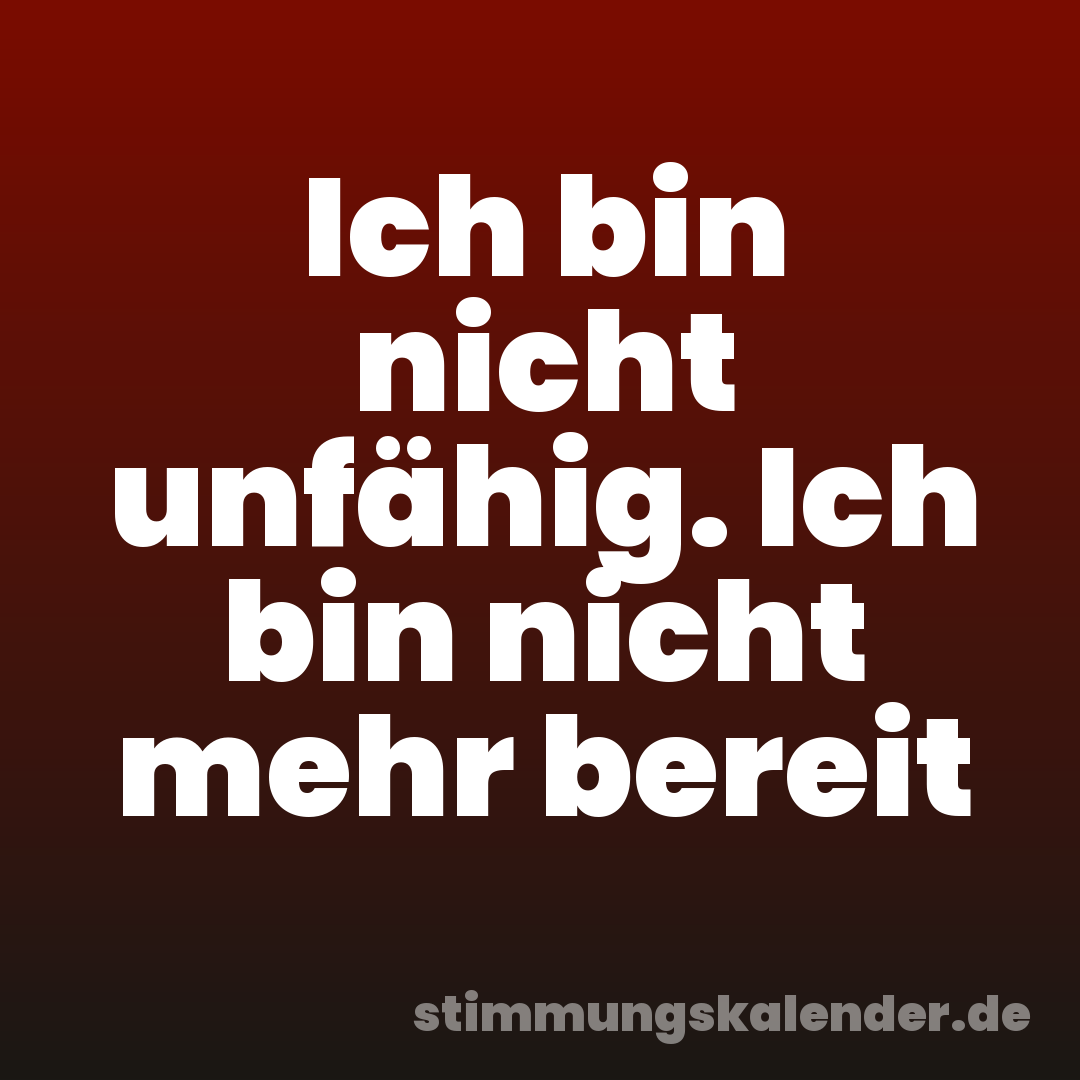 Ich bin nicht unfähig. Ich bin nicht mehr bereit