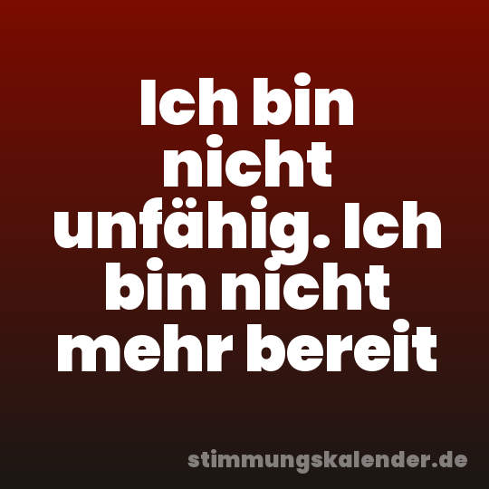 Ich bin nicht unfähig. Ich bin nicht mehr bereit