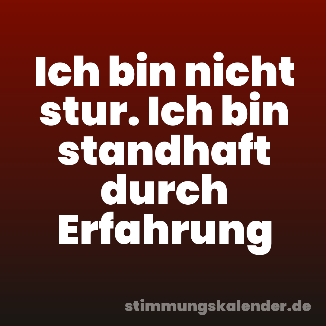Ich bin nicht stur. Ich bin standhaft durch Erfahrung