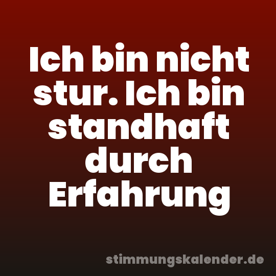 Ich bin nicht stur. Ich bin standhaft durch Erfahrung