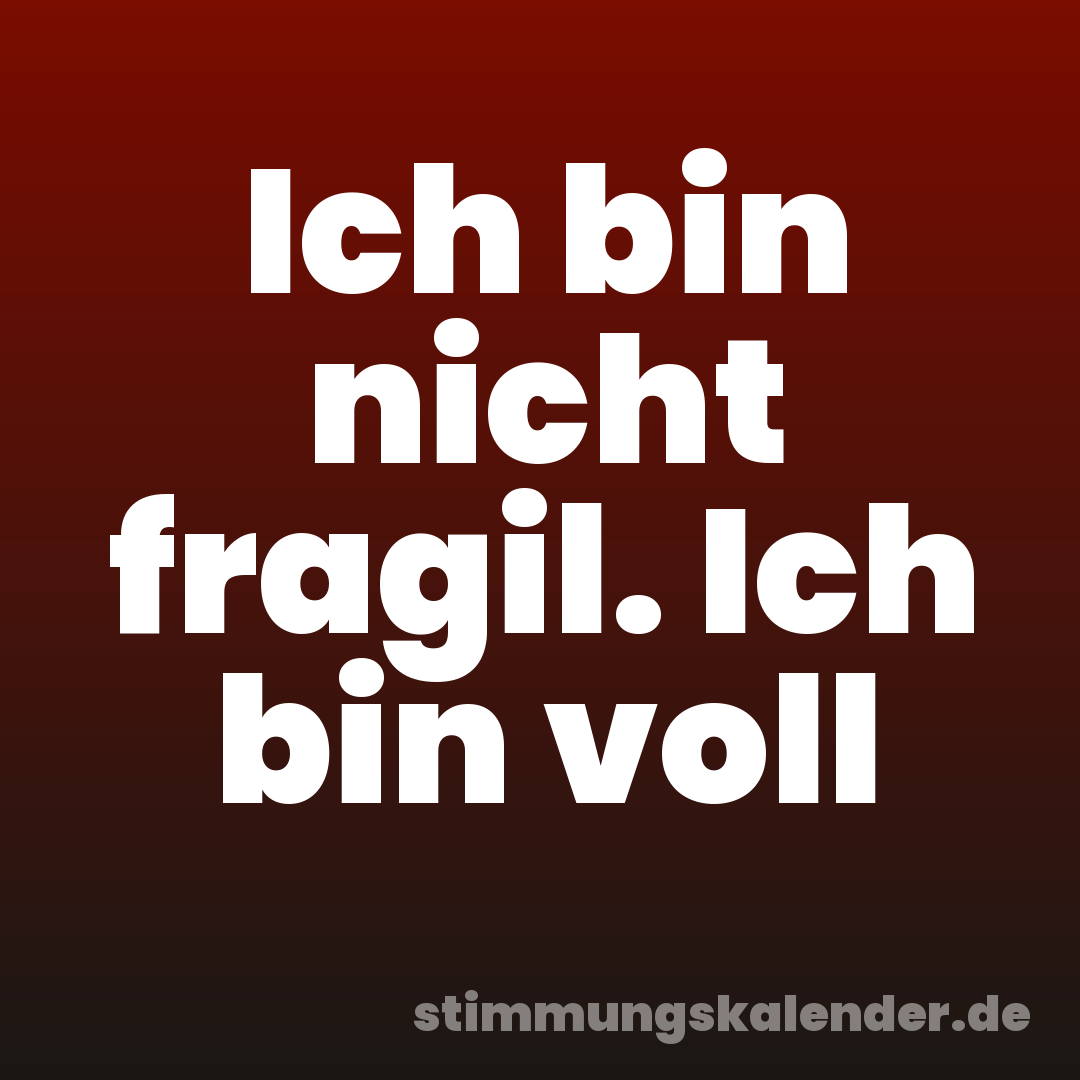 Ich bin nicht fragil. Ich bin voll
