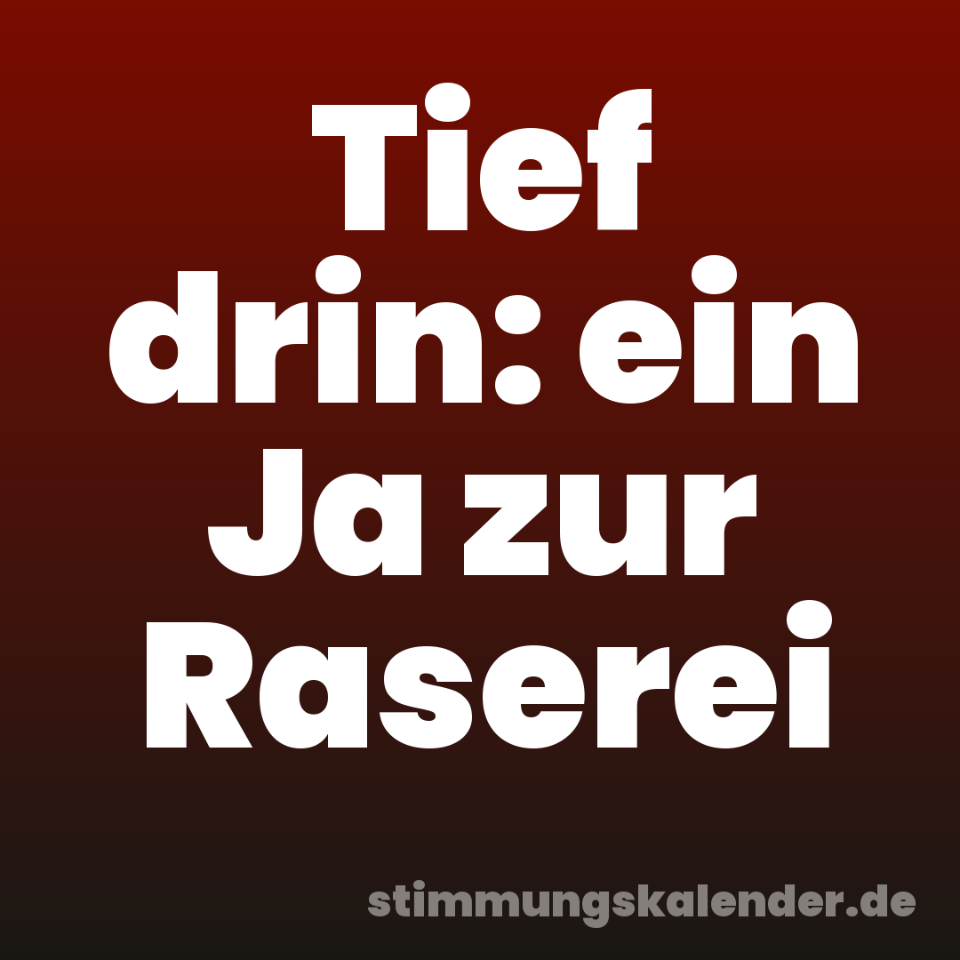 Tief drin: ein Ja zur Raserei