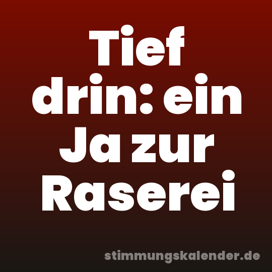 Tief drin: ein Ja zur Raserei