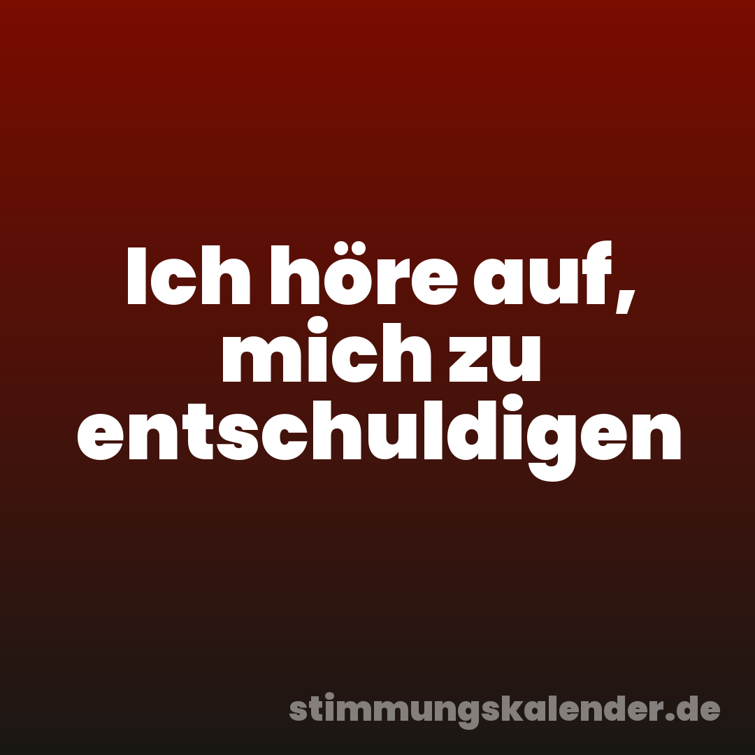 Ich höre auf, mich zu entschuldigen
