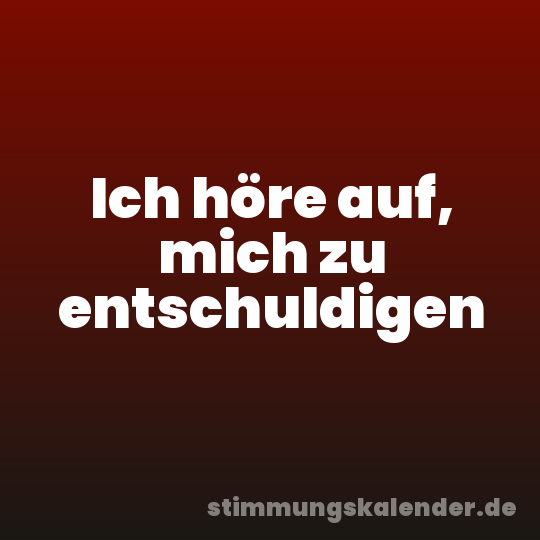 Ich höre auf, mich zu entschuldigen