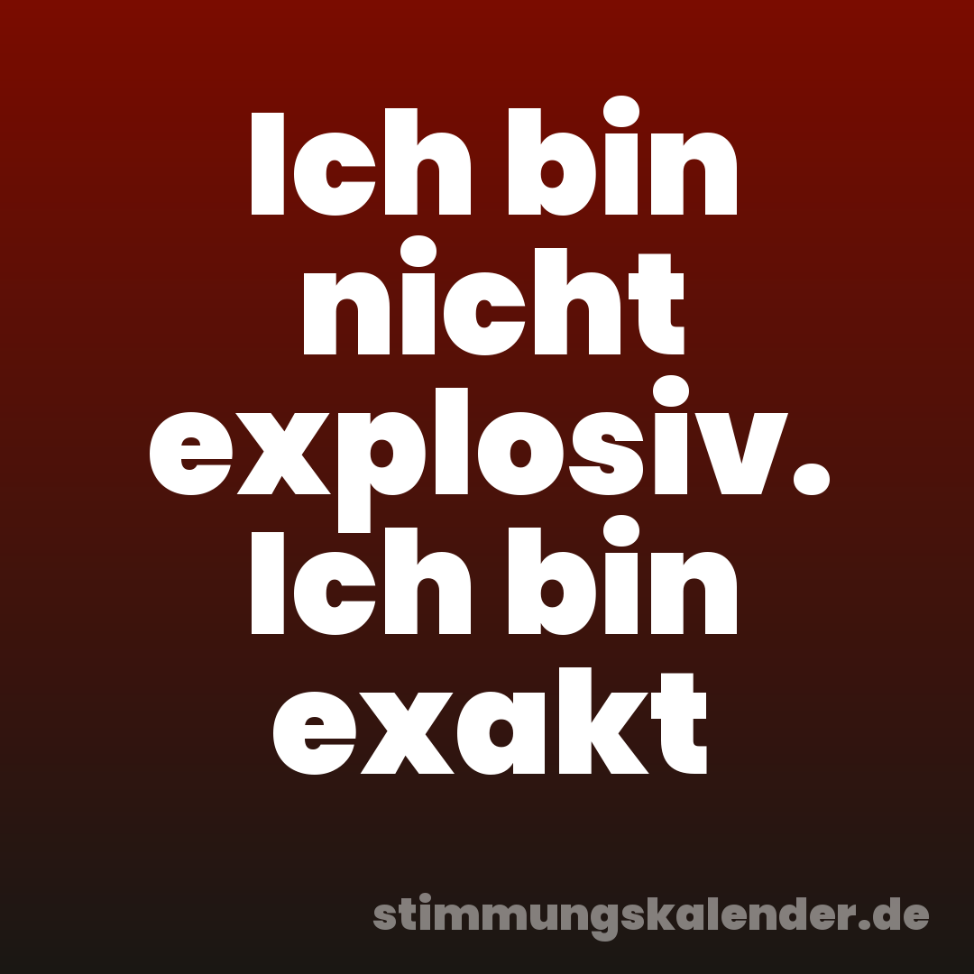 Ich bin nicht explosiv. Ich bin exakt