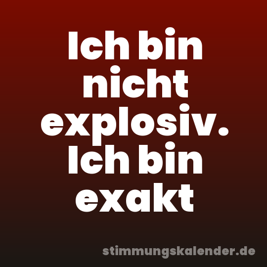 Ich bin nicht explosiv. Ich bin exakt