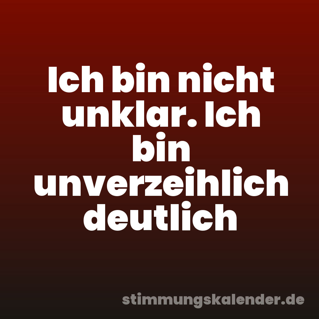 Ich bin nicht unklar. Ich bin unverzeihlich deutlich