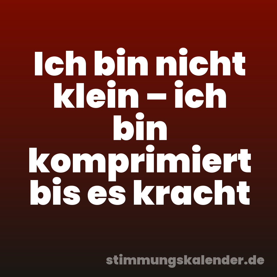 Ich bin nicht klein – ich bin komprimiert bis es kracht