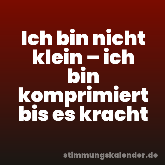Ich bin nicht klein – ich bin komprimiert bis es kracht
