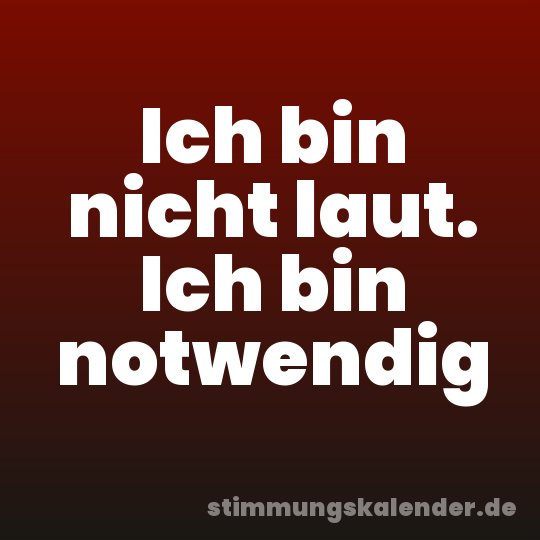 Ich bin nicht laut. Ich bin notwendig