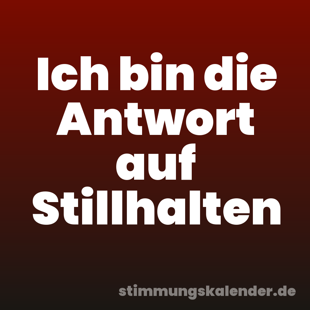 Ich bin die Antwort auf Stillhalten