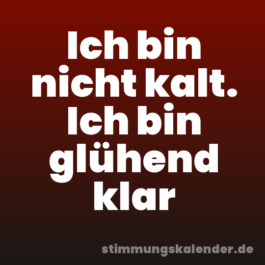 Ich bin nicht kalt. Ich bin glühend klar