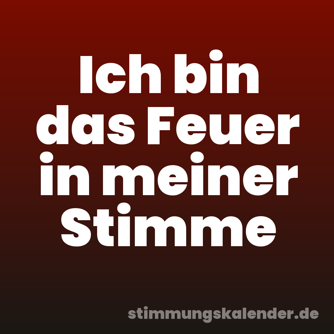 Ich bin das Feuer in meiner Stimme